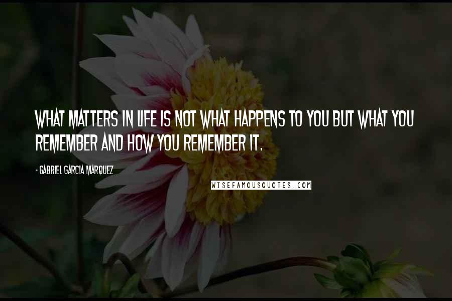 Gabriel Garcia Marquez Quotes: What matters in life is not what happens to you but what you remember and how you remember it.