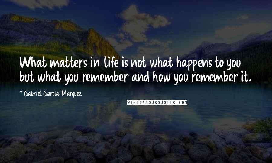 Gabriel Garcia Marquez Quotes: What matters in life is not what happens to you but what you remember and how you remember it.