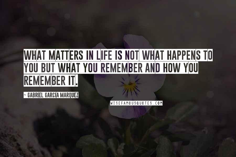 Gabriel Garcia Marquez Quotes: What matters in life is not what happens to you but what you remember and how you remember it.