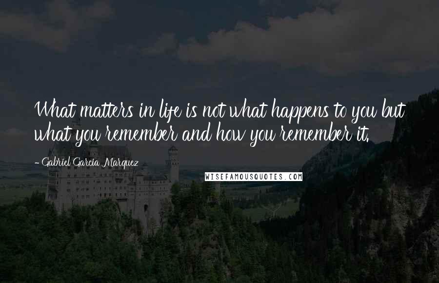 Gabriel Garcia Marquez Quotes: What matters in life is not what happens to you but what you remember and how you remember it.