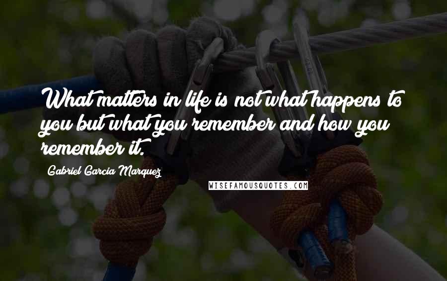 Gabriel Garcia Marquez Quotes: What matters in life is not what happens to you but what you remember and how you remember it.