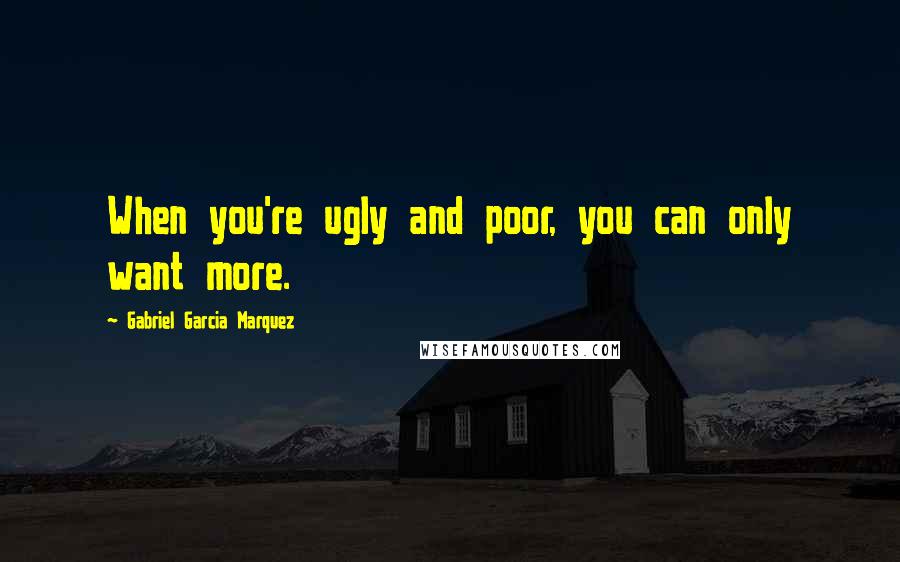 Gabriel Garcia Marquez Quotes: When you're ugly and poor, you can only want more.