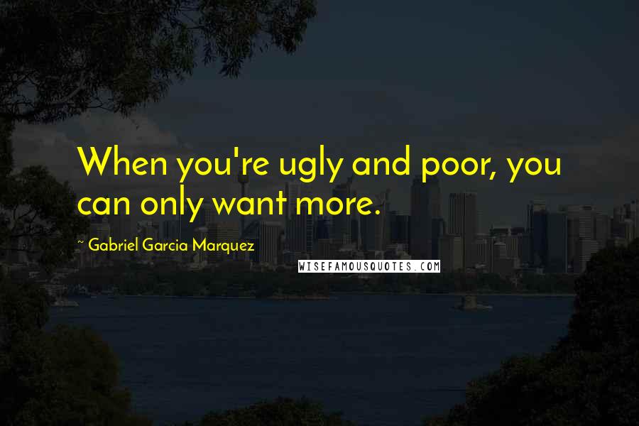 Gabriel Garcia Marquez Quotes: When you're ugly and poor, you can only want more.