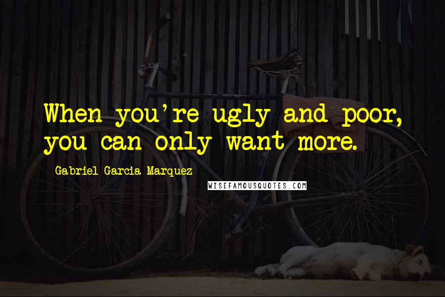 Gabriel Garcia Marquez Quotes: When you're ugly and poor, you can only want more.