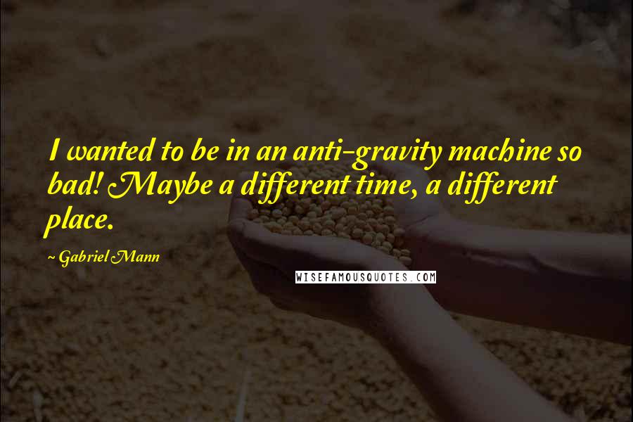 Gabriel Mann Quotes: I wanted to be in an anti-gravity machine so bad! Maybe a different time, a different place.