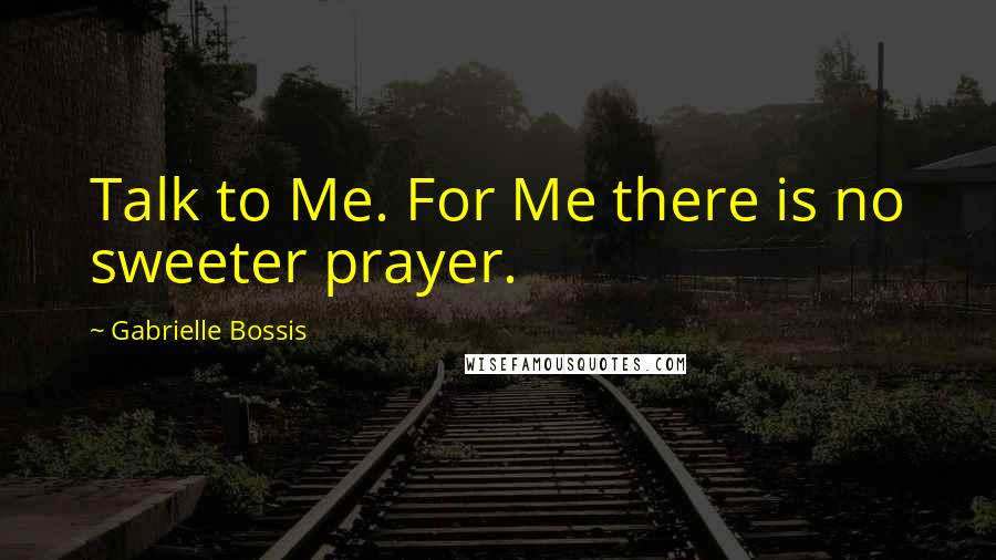 Gabrielle Bossis Quotes: Talk to Me. For Me there is no sweeter prayer.