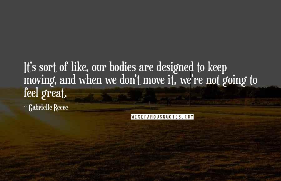 Gabrielle Reece Quotes: It's sort of like, our bodies are designed to keep moving, and when we don't move it, we're not going to feel great.