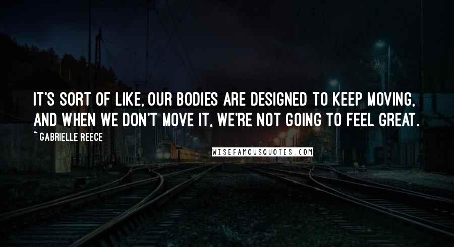 Gabrielle Reece Quotes: It's sort of like, our bodies are designed to keep moving, and when we don't move it, we're not going to feel great.