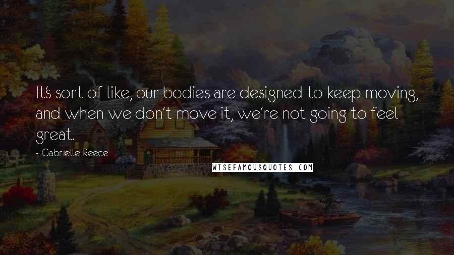 Gabrielle Reece Quotes: It's sort of like, our bodies are designed to keep moving, and when we don't move it, we're not going to feel great.