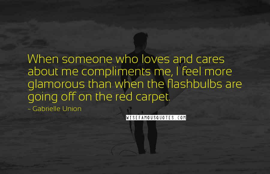 Gabrielle Union Quotes: When someone who loves and cares about me compliments me, I feel more glamorous than when the flashbulbs are going off on the red carpet.