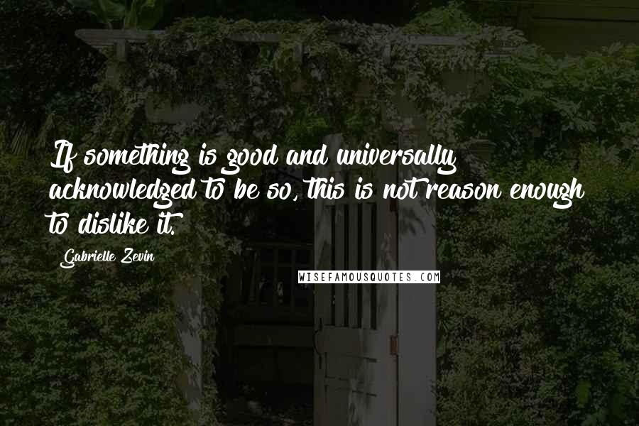 Gabrielle Zevin Quotes: If something is good and universally acknowledged to be so, this is not reason enough to dislike it.