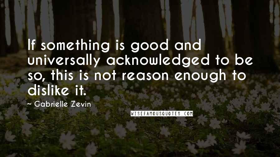 Gabrielle Zevin Quotes: If something is good and universally acknowledged to be so, this is not reason enough to dislike it.