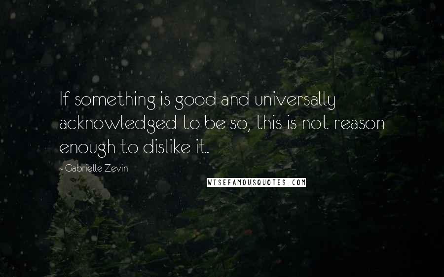 Gabrielle Zevin Quotes: If something is good and universally acknowledged to be so, this is not reason enough to dislike it.