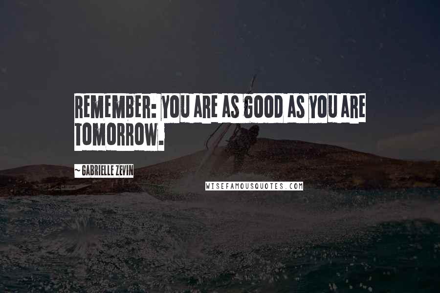 Gabrielle Zevin Quotes: Remember: you are as good as you are tomorrow.