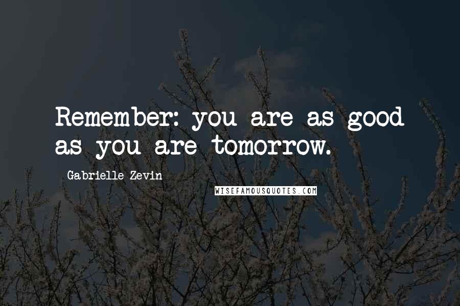 Gabrielle Zevin Quotes: Remember: you are as good as you are tomorrow.