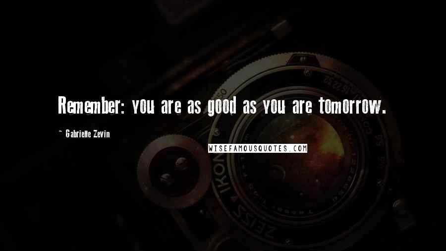 Gabrielle Zevin Quotes: Remember: you are as good as you are tomorrow.