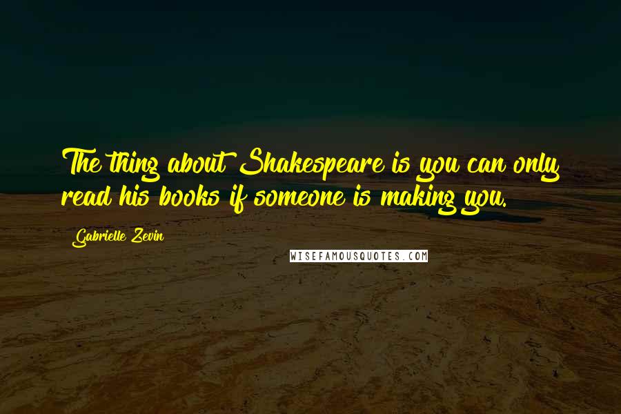 Gabrielle Zevin Quotes: The thing about Shakespeare is you can only read his books if someone is making you.