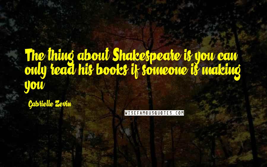 Gabrielle Zevin Quotes: The thing about Shakespeare is you can only read his books if someone is making you.