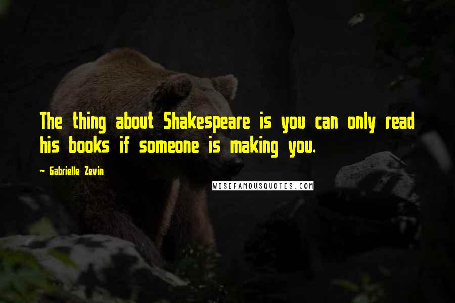 Gabrielle Zevin Quotes: The thing about Shakespeare is you can only read his books if someone is making you.