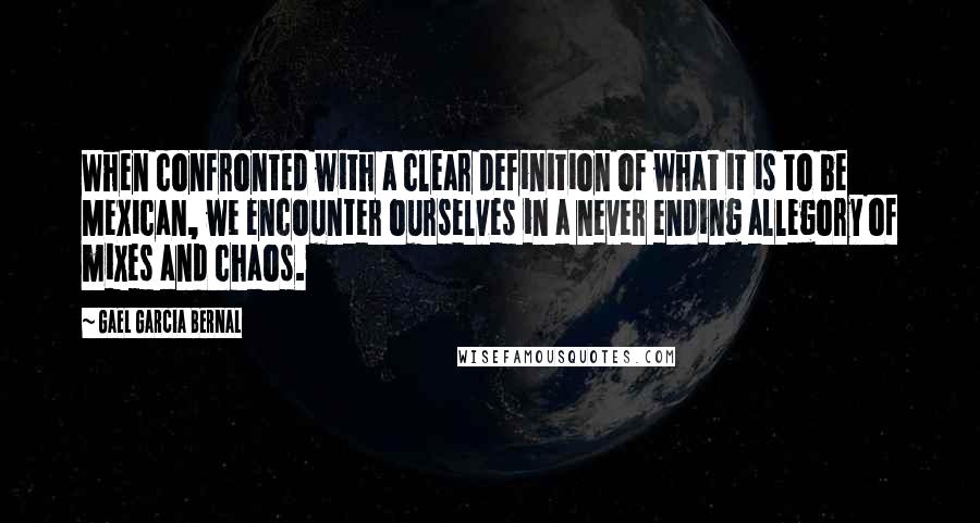 Gael Garcia Bernal Quotes: When confronted with a clear definition of what it is to be Mexican, we encounter ourselves in a never ending allegory of mixes and chaos.