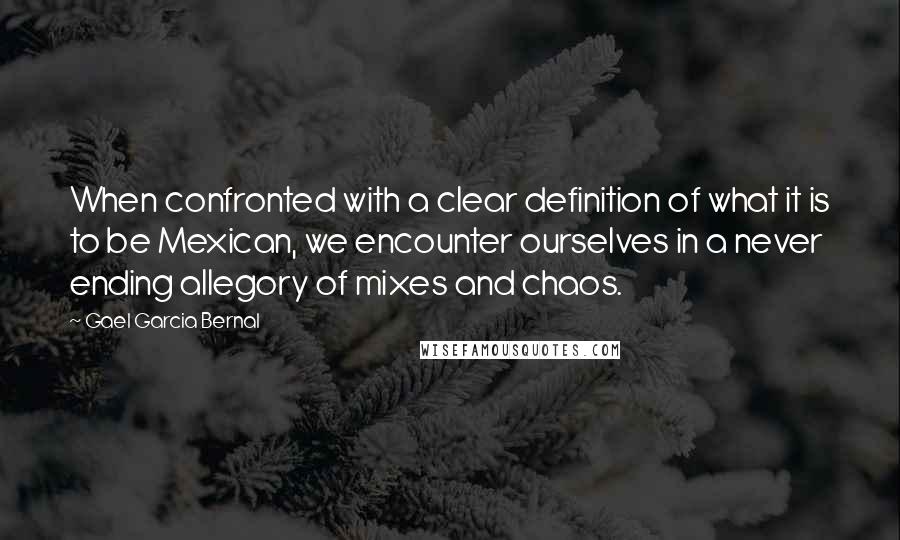 Gael Garcia Bernal Quotes: When confronted with a clear definition of what it is to be Mexican, we encounter ourselves in a never ending allegory of mixes and chaos.