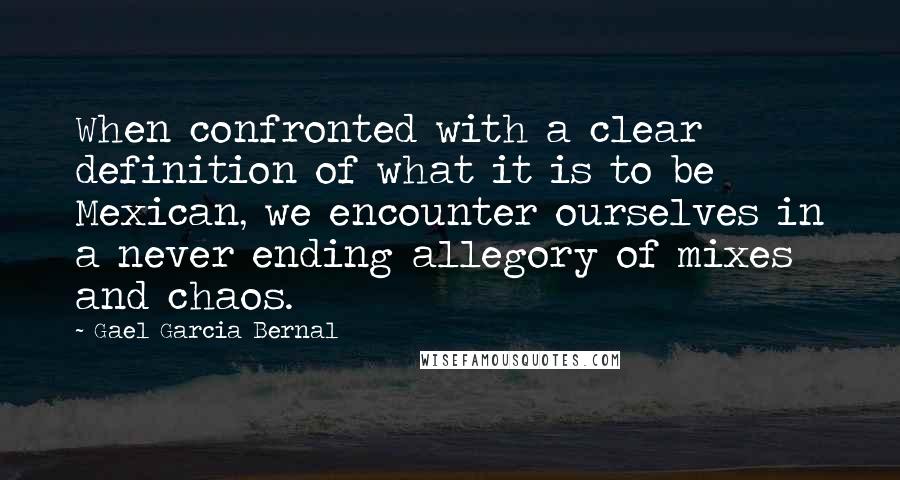 Gael Garcia Bernal Quotes: When confronted with a clear definition of what it is to be Mexican, we encounter ourselves in a never ending allegory of mixes and chaos.