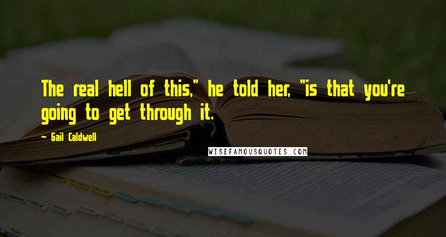 Gail Caldwell Quotes: The real hell of this," he told her, "is that you're going to get through it.