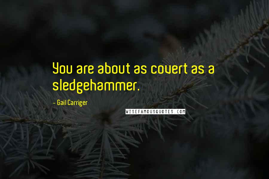 Gail Carriger Quotes: You are about as covert as a sledgehammer.