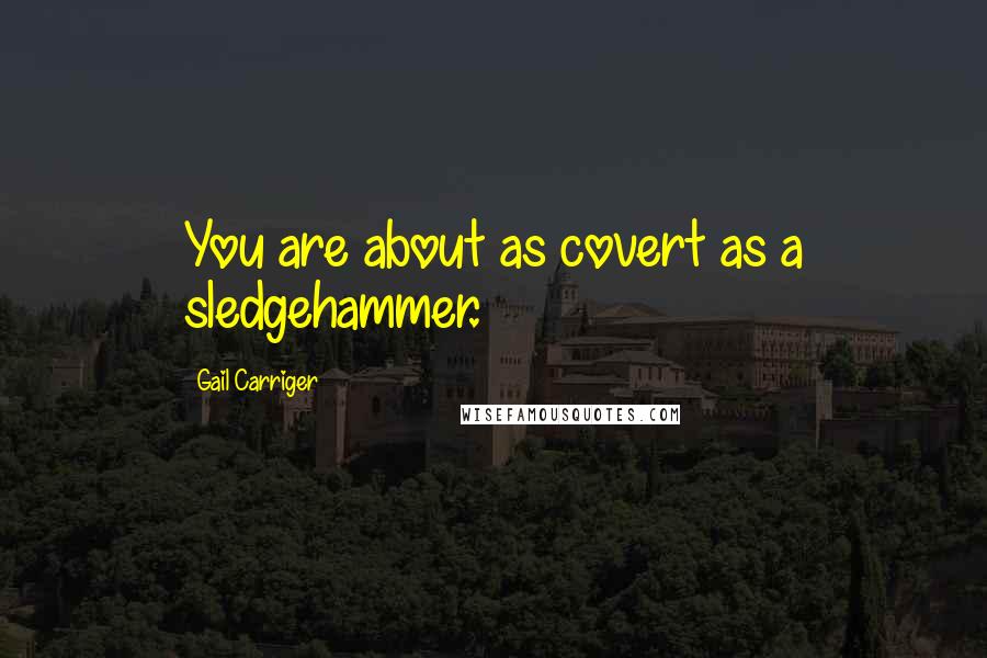 Gail Carriger Quotes: You are about as covert as a sledgehammer.