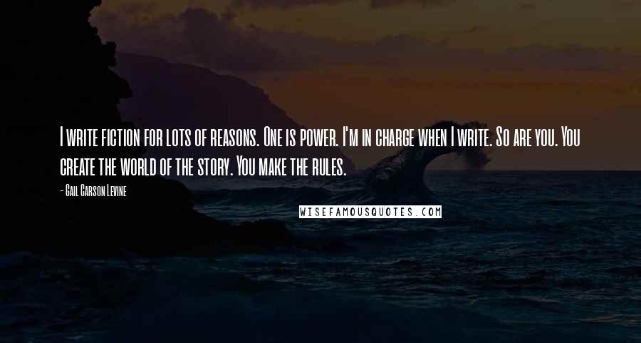 Gail Carson Levine Quotes: I write fiction for lots of reasons. One is power. I'm in charge when I write. So are you. You create the world of the story. You make the rules.