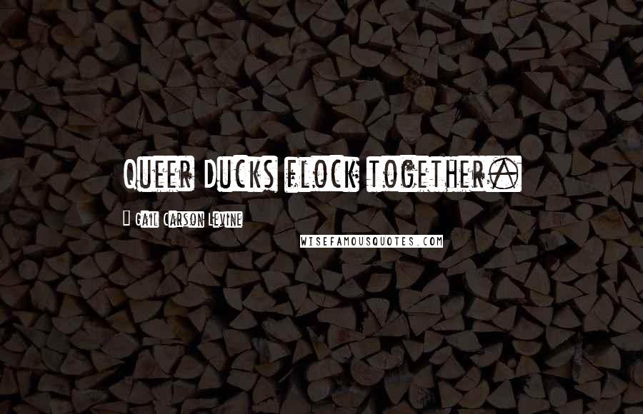 Gail Carson Levine Quotes: Queer Ducks flock together.