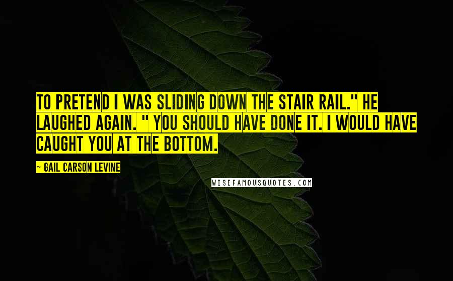 Gail Carson Levine Quotes: To pretend I was sliding down the stair rail." He laughed again. " You should have done it. I would have caught you at the bottom.