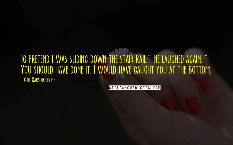 Gail Carson Levine Quotes: To pretend I was sliding down the stair rail." He laughed again. " You should have done it. I would have caught you at the bottom.