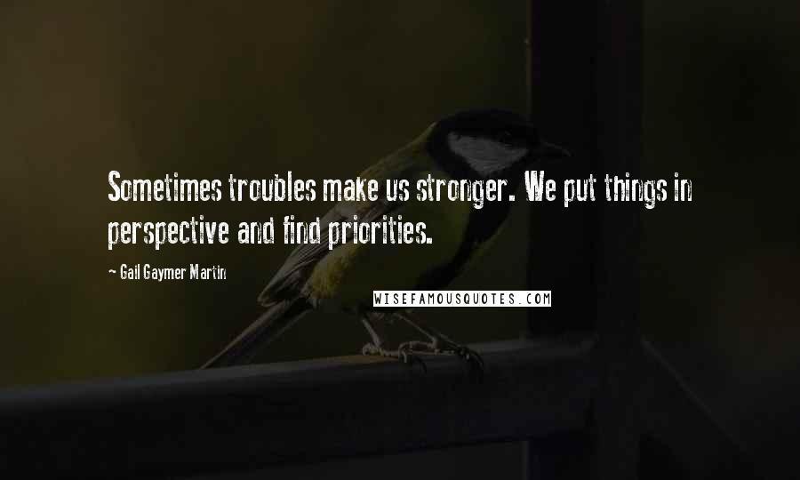 Gail Gaymer Martin Quotes: Sometimes troubles make us stronger. We put things in perspective and find priorities.