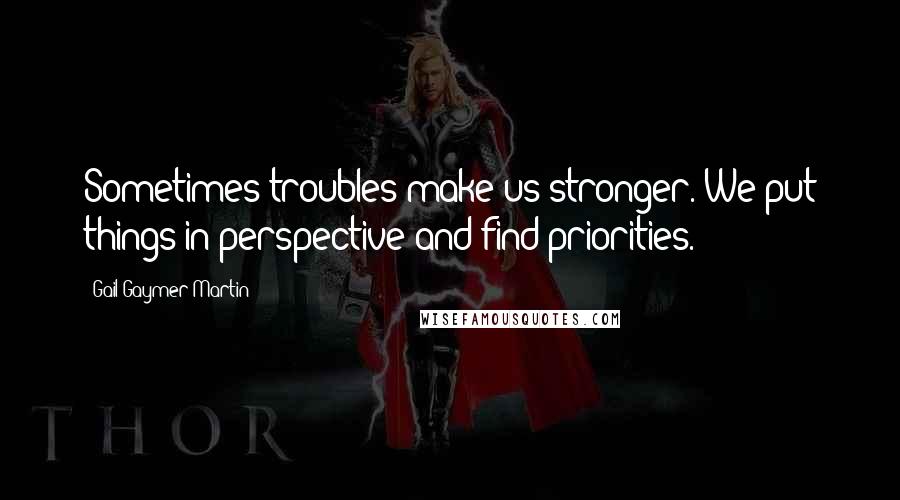 Gail Gaymer Martin Quotes: Sometimes troubles make us stronger. We put things in perspective and find priorities.