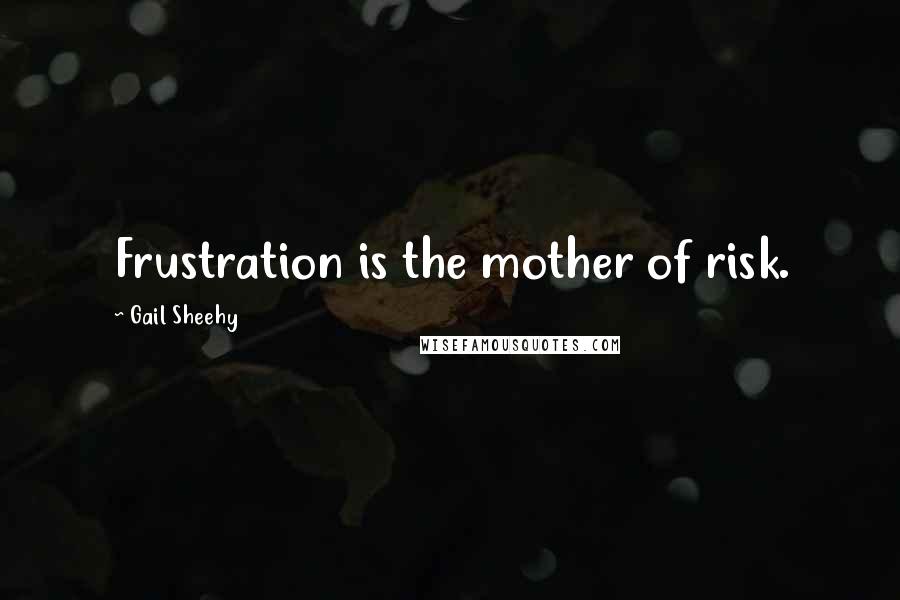 Gail Sheehy Quotes: Frustration is the mother of risk.