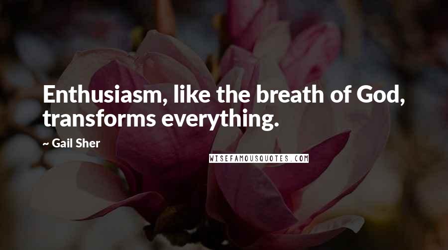 Gail Sher Quotes: Enthusiasm, like the breath of God, transforms everything.