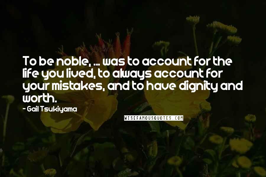 Gail Tsukiyama Quotes: To be noble, ... was to account for the life you lived, to always account for your mistakes, and to have dignity and worth.