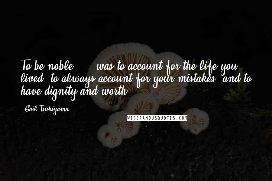 Gail Tsukiyama Quotes: To be noble, ... was to account for the life you lived, to always account for your mistakes, and to have dignity and worth.