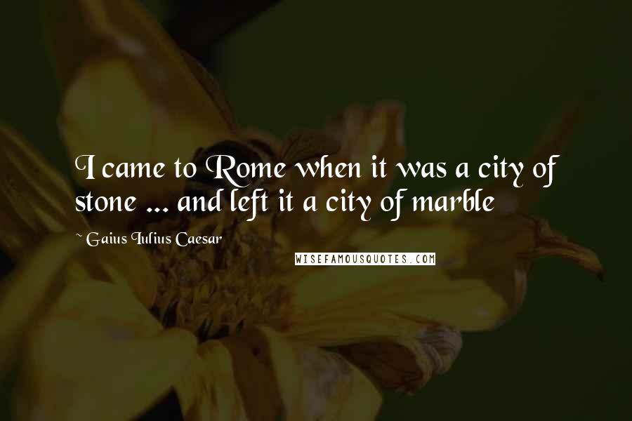 Gaius Iulius Caesar Quotes: I came to Rome when it was a city of stone ... and left it a city of marble