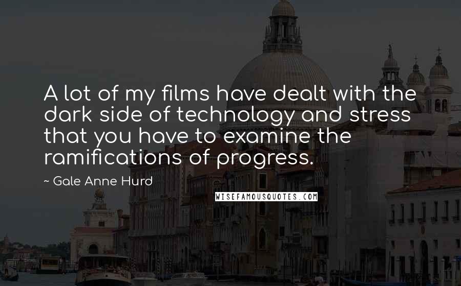 Gale Anne Hurd Quotes: A lot of my films have dealt with the dark side of technology and stress that you have to examine the ramifications of progress.