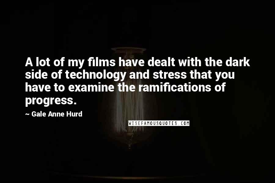 Gale Anne Hurd Quotes: A lot of my films have dealt with the dark side of technology and stress that you have to examine the ramifications of progress.