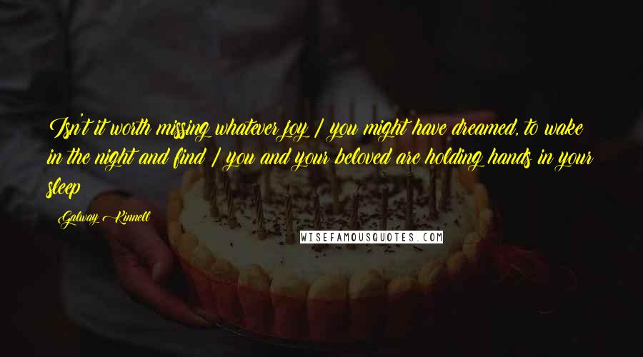 Galway Kinnell Quotes: Isn't it worth missing whatever joy / you might have dreamed, to wake in the night and find / you and your beloved are holding hands in your sleep?