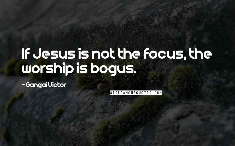 Gangai Victor Quotes: If Jesus is not the focus, the worship is bogus.