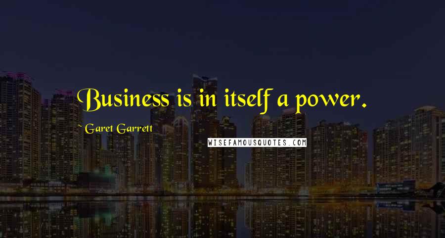 Garet Garrett Quotes: Business is in itself a power.