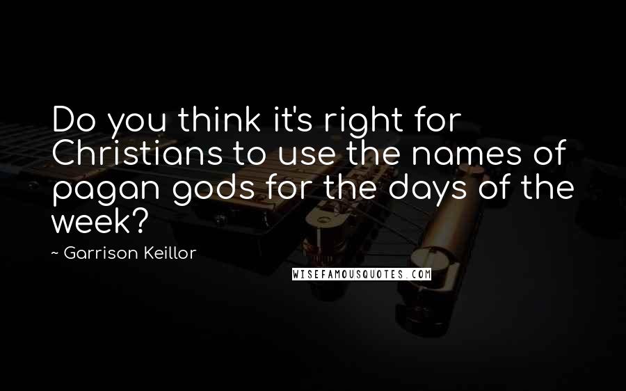 Garrison Keillor Quotes: Do you think it's right for Christians to use the names of pagan gods for the days of the week?