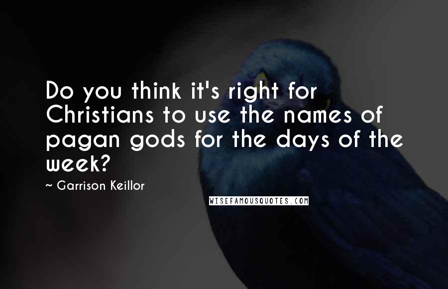 Garrison Keillor Quotes: Do you think it's right for Christians to use the names of pagan gods for the days of the week?