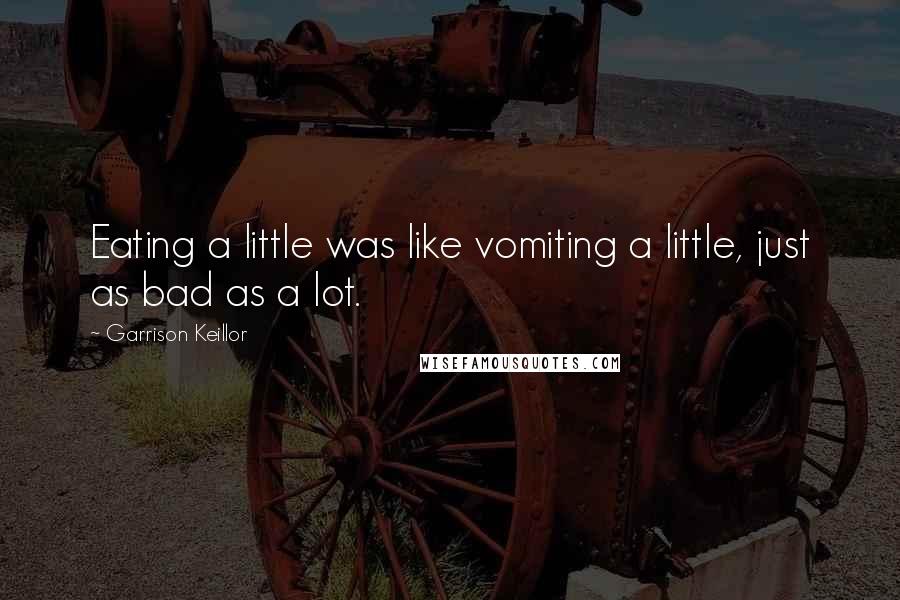 Garrison Keillor Quotes: Eating a little was like vomiting a little, just as bad as a lot.