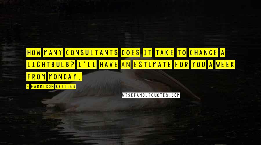Garrison Keillor Quotes: How many consultants does it take to change a lightbulb? I'll have an estimate for you a week from Monday.