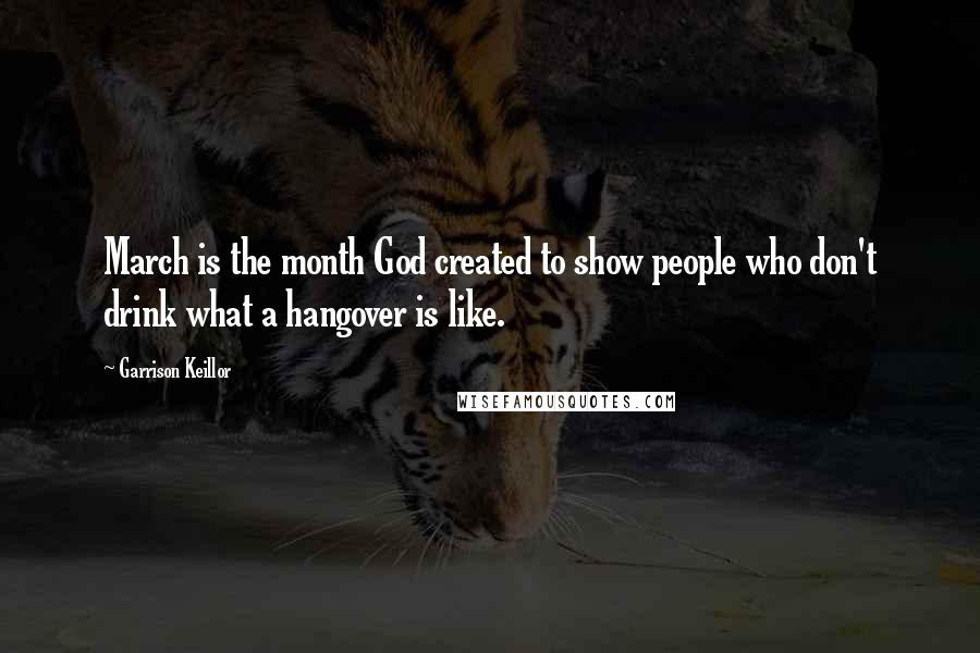 Garrison Keillor Quotes: March is the month God created to show people who don't drink what a hangover is like.